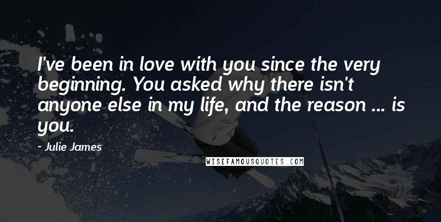 Julie James Quotes: I've been in love with you since the very beginning. You asked why there isn't anyone else in my life, and the reason ... is you.