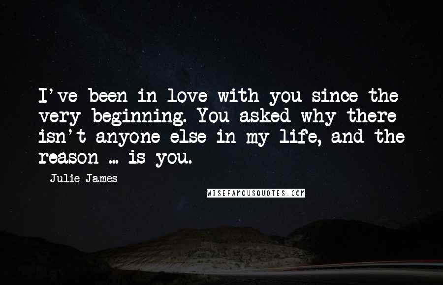 Julie James Quotes: I've been in love with you since the very beginning. You asked why there isn't anyone else in my life, and the reason ... is you.