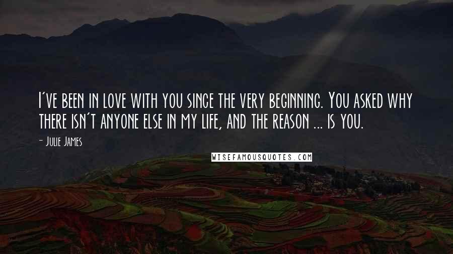 Julie James Quotes: I've been in love with you since the very beginning. You asked why there isn't anyone else in my life, and the reason ... is you.