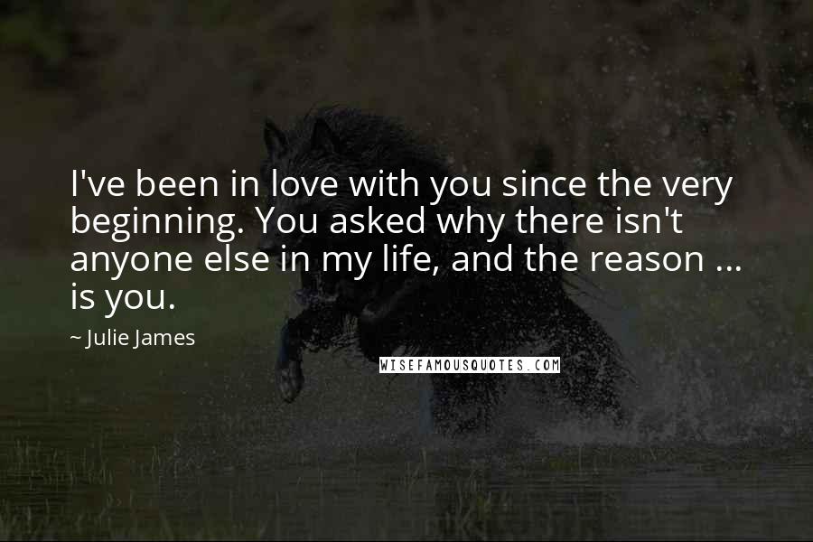 Julie James Quotes: I've been in love with you since the very beginning. You asked why there isn't anyone else in my life, and the reason ... is you.