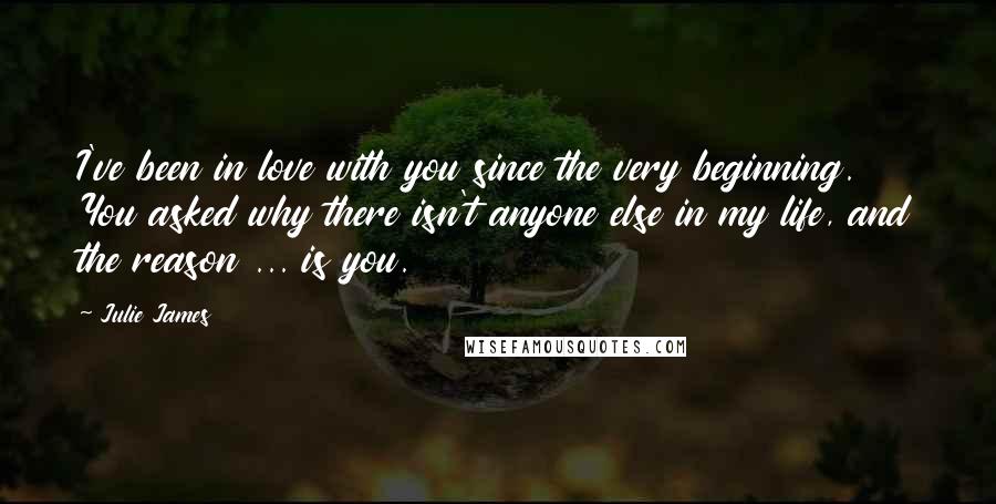 Julie James Quotes: I've been in love with you since the very beginning. You asked why there isn't anyone else in my life, and the reason ... is you.