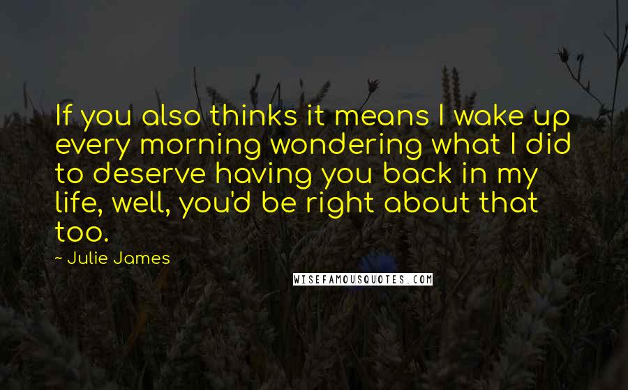 Julie James Quotes: If you also thinks it means I wake up every morning wondering what I did to deserve having you back in my life, well, you'd be right about that too.