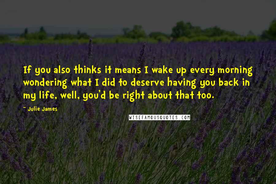 Julie James Quotes: If you also thinks it means I wake up every morning wondering what I did to deserve having you back in my life, well, you'd be right about that too.