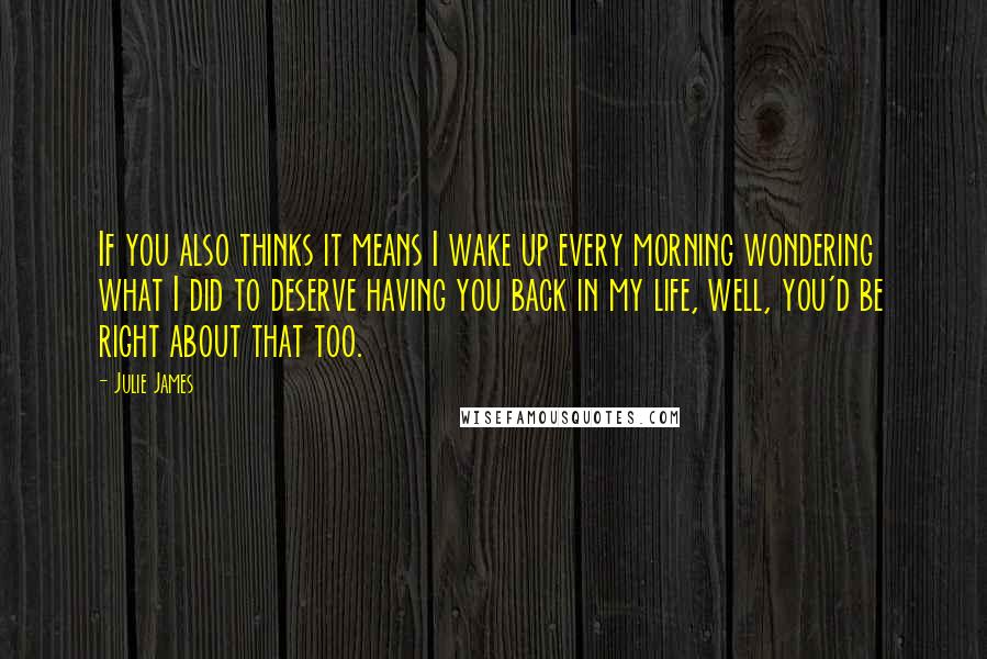 Julie James Quotes: If you also thinks it means I wake up every morning wondering what I did to deserve having you back in my life, well, you'd be right about that too.