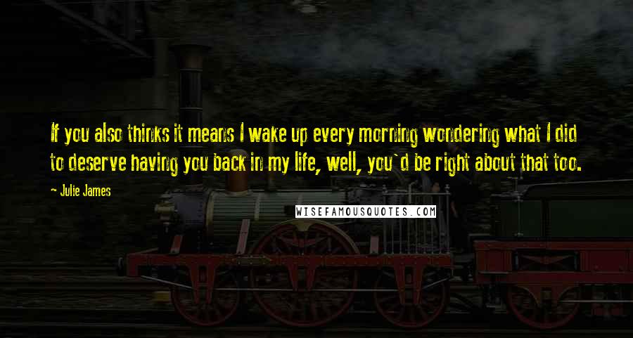 Julie James Quotes: If you also thinks it means I wake up every morning wondering what I did to deserve having you back in my life, well, you'd be right about that too.