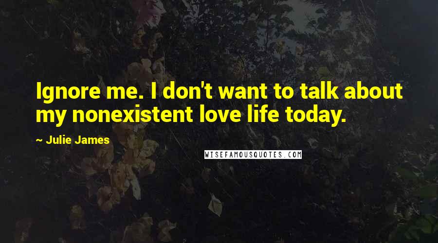 Julie James Quotes: Ignore me. I don't want to talk about my nonexistent love life today.