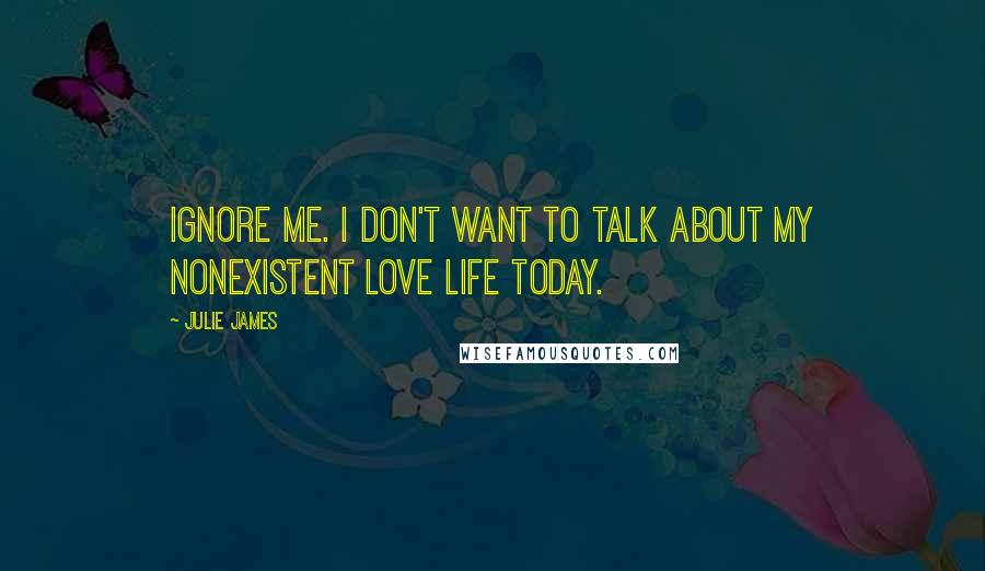 Julie James Quotes: Ignore me. I don't want to talk about my nonexistent love life today.