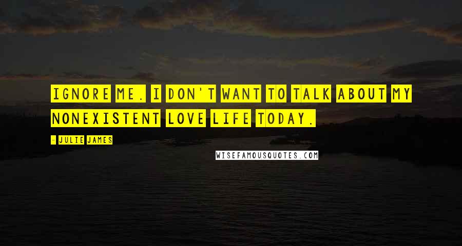 Julie James Quotes: Ignore me. I don't want to talk about my nonexistent love life today.