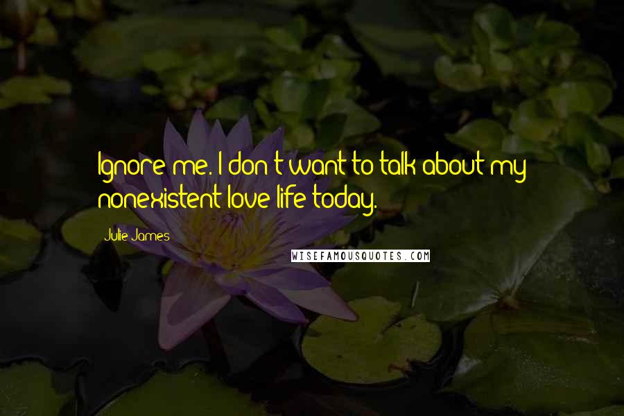 Julie James Quotes: Ignore me. I don't want to talk about my nonexistent love life today.