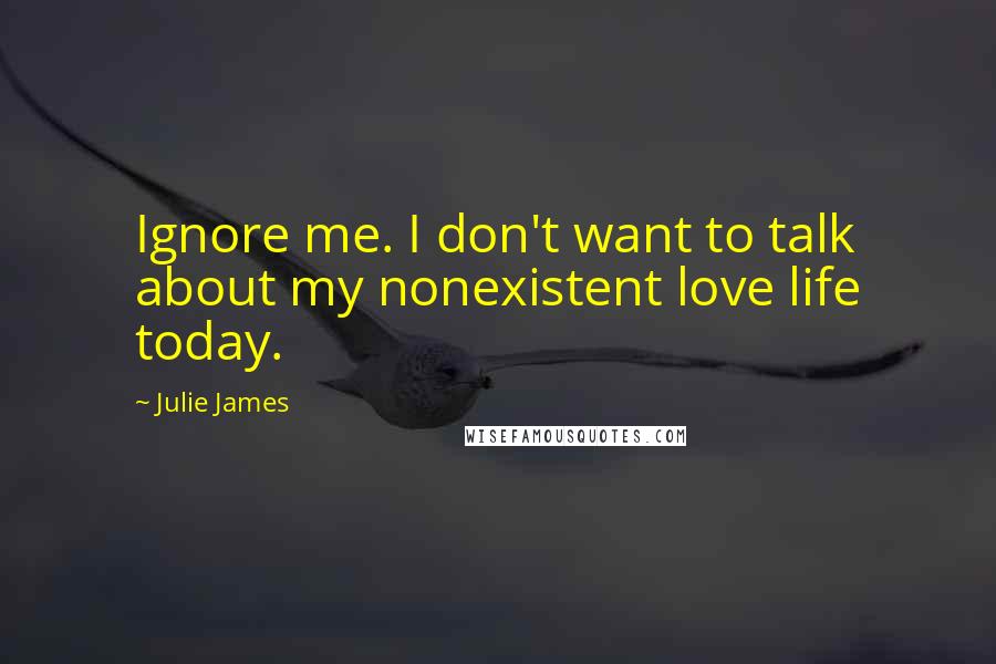 Julie James Quotes: Ignore me. I don't want to talk about my nonexistent love life today.