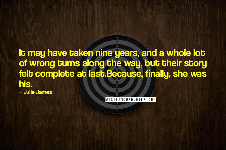 Julie James Quotes: It may have taken nine years, and a whole lot of wrong turns along the way, but their story felt complete at last.Because, finally, she was his.