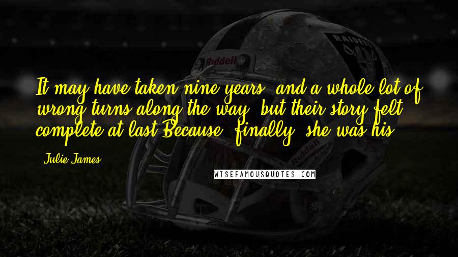 Julie James Quotes: It may have taken nine years, and a whole lot of wrong turns along the way, but their story felt complete at last.Because, finally, she was his.