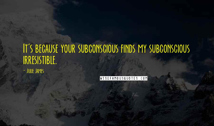 Julie James Quotes: It's because your subconscious finds my subconscious irresistible.