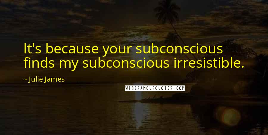 Julie James Quotes: It's because your subconscious finds my subconscious irresistible.