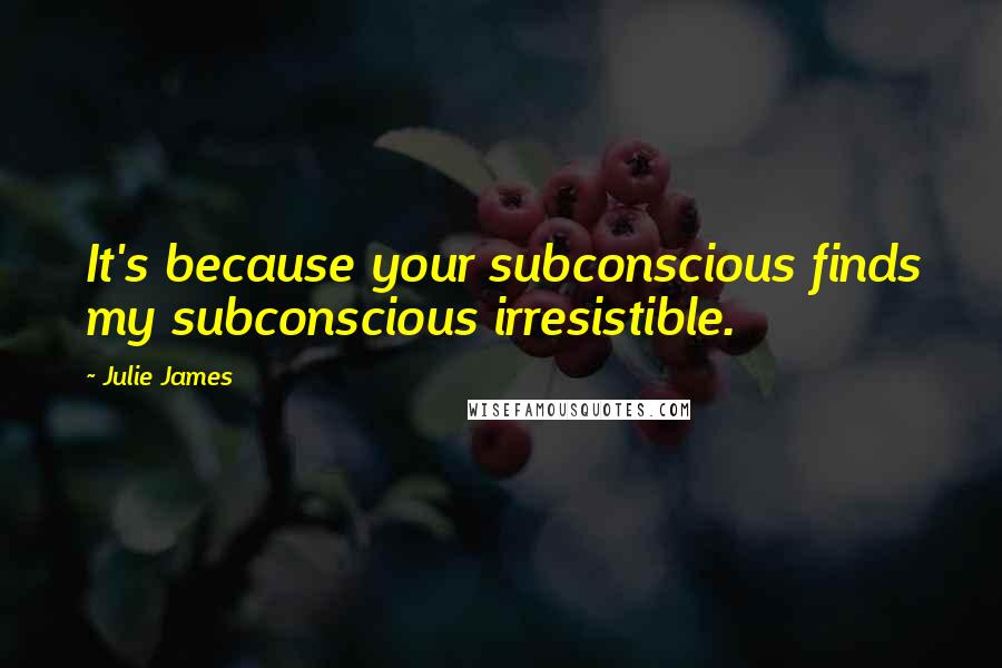 Julie James Quotes: It's because your subconscious finds my subconscious irresistible.