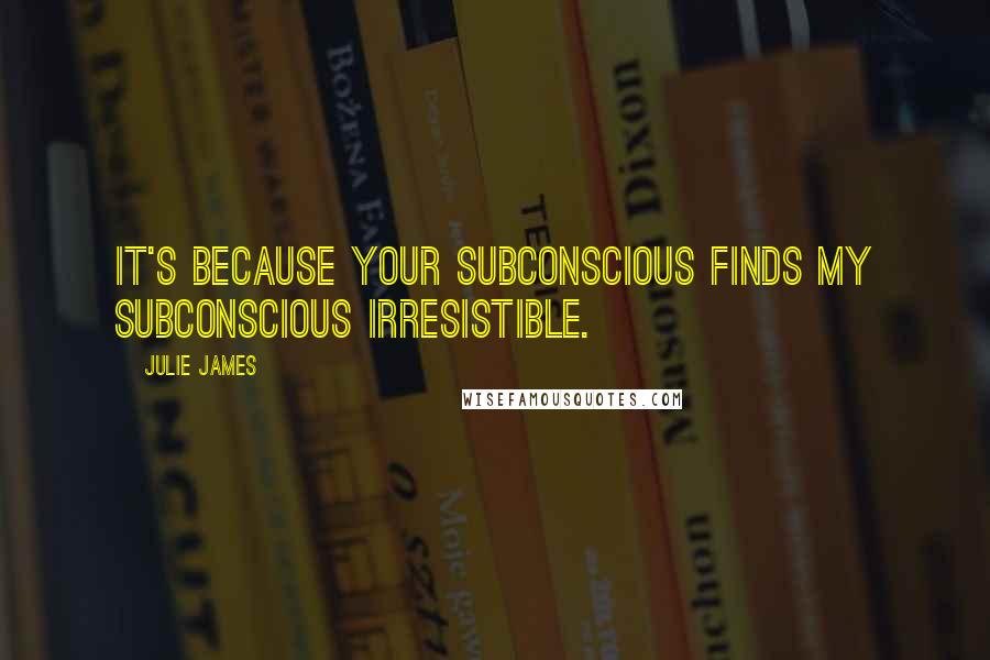 Julie James Quotes: It's because your subconscious finds my subconscious irresistible.