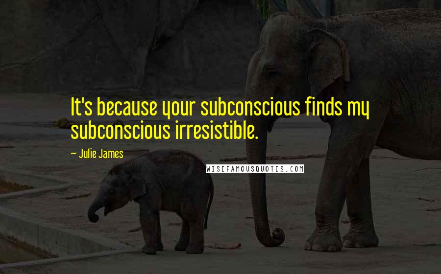 Julie James Quotes: It's because your subconscious finds my subconscious irresistible.