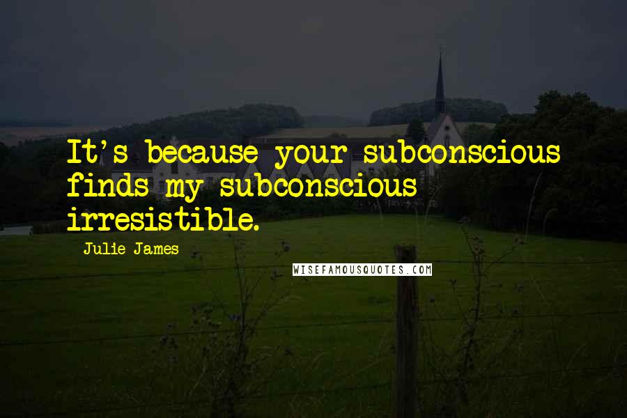 Julie James Quotes: It's because your subconscious finds my subconscious irresistible.