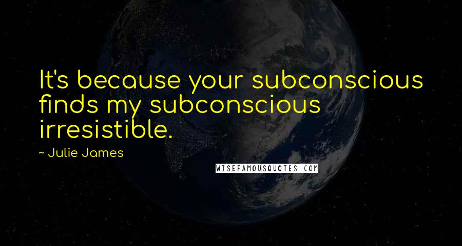 Julie James Quotes: It's because your subconscious finds my subconscious irresistible.
