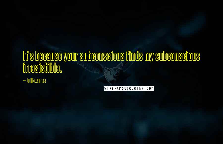 Julie James Quotes: It's because your subconscious finds my subconscious irresistible.