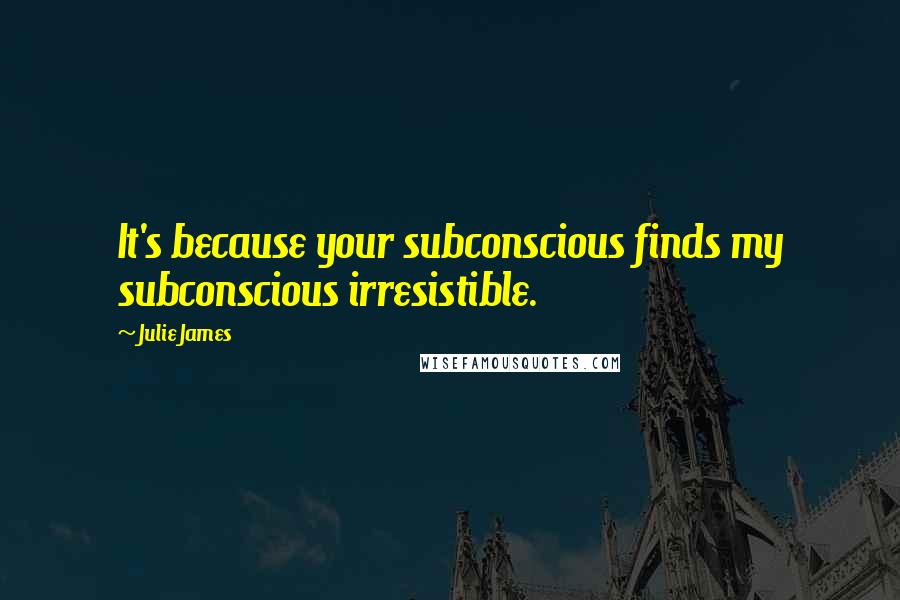 Julie James Quotes: It's because your subconscious finds my subconscious irresistible.