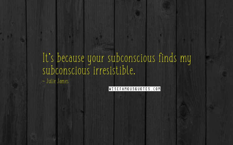 Julie James Quotes: It's because your subconscious finds my subconscious irresistible.