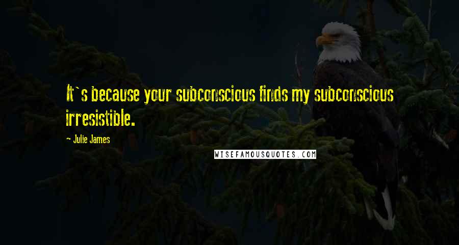 Julie James Quotes: It's because your subconscious finds my subconscious irresistible.