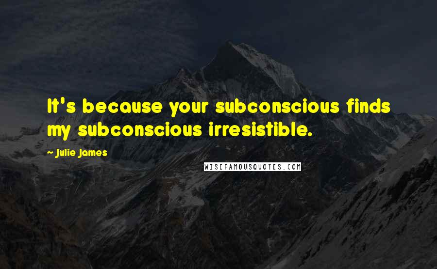 Julie James Quotes: It's because your subconscious finds my subconscious irresistible.