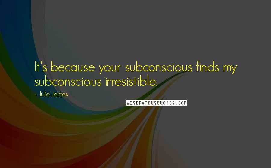 Julie James Quotes: It's because your subconscious finds my subconscious irresistible.