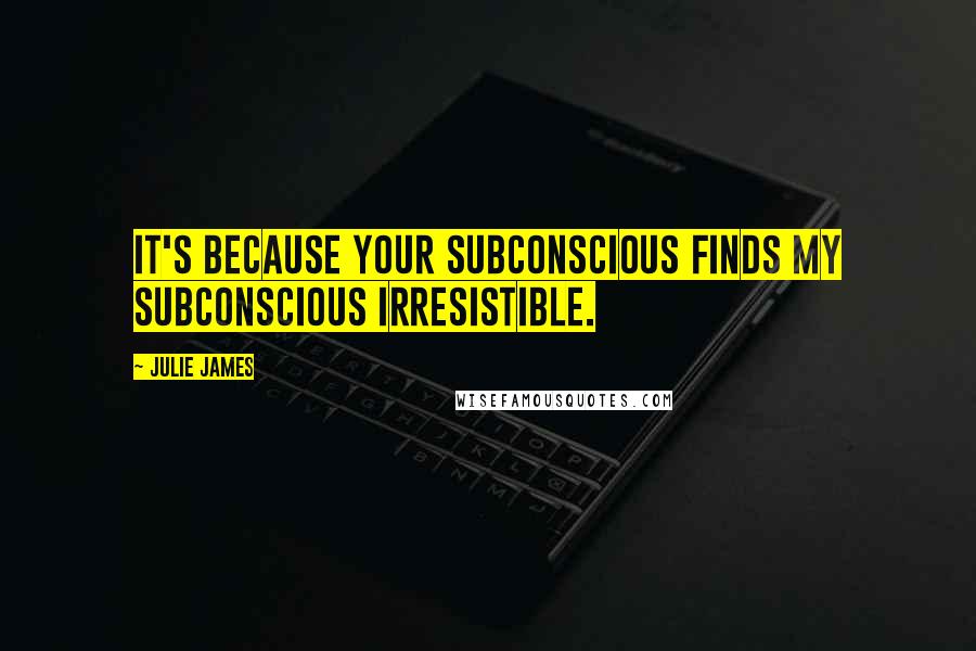Julie James Quotes: It's because your subconscious finds my subconscious irresistible.