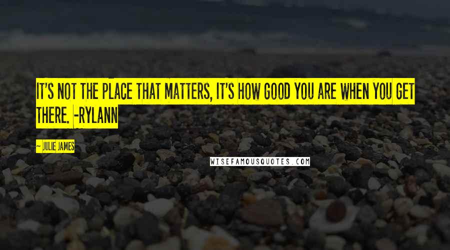 Julie James Quotes: It's not the place that matters, It's how good you are when you get there. -Rylann