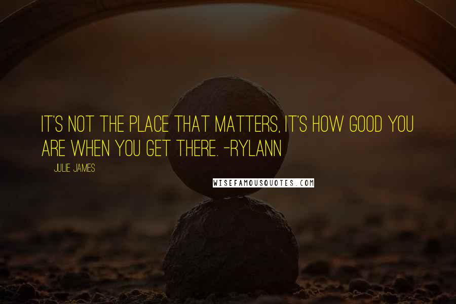 Julie James Quotes: It's not the place that matters, It's how good you are when you get there. -Rylann