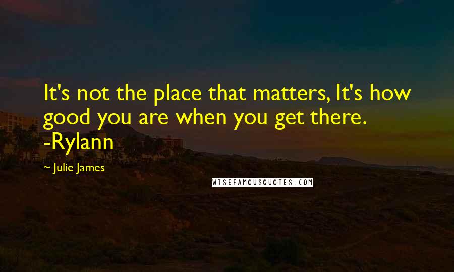 Julie James Quotes: It's not the place that matters, It's how good you are when you get there. -Rylann