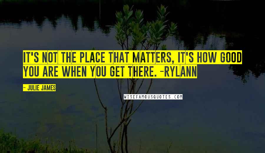 Julie James Quotes: It's not the place that matters, It's how good you are when you get there. -Rylann