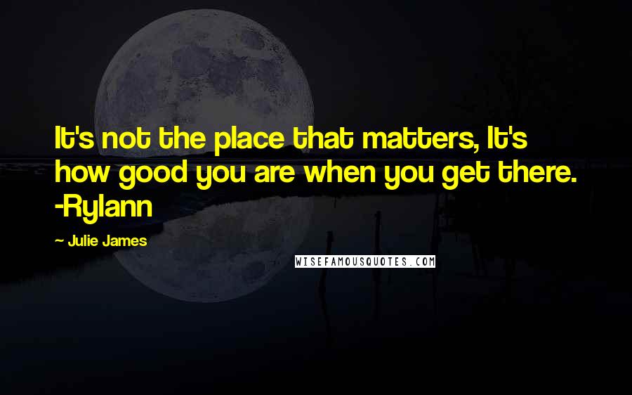Julie James Quotes: It's not the place that matters, It's how good you are when you get there. -Rylann