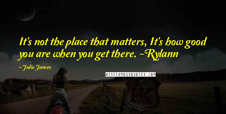 Julie James Quotes: It's not the place that matters, It's how good you are when you get there. -Rylann