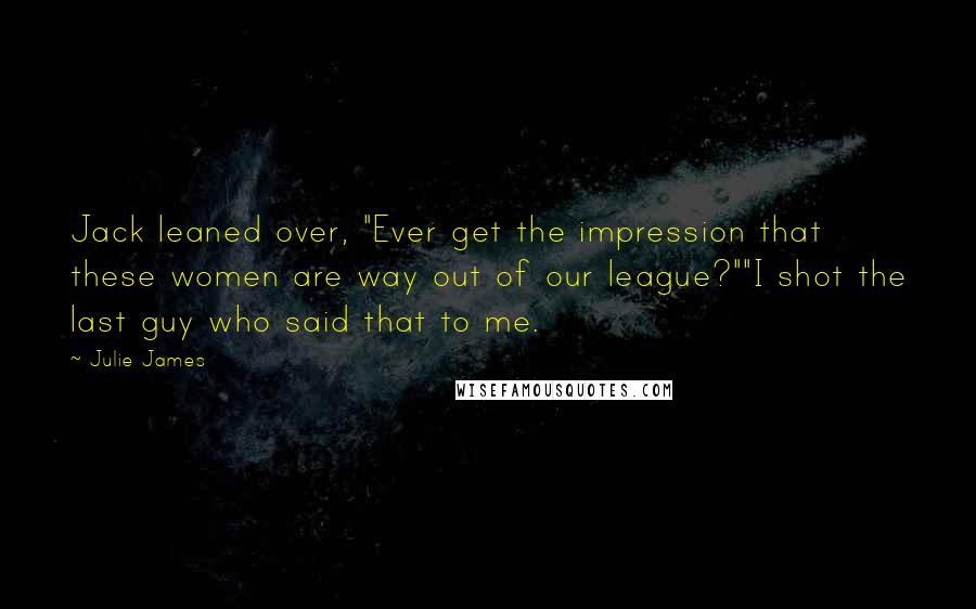 Julie James Quotes: Jack leaned over, "Ever get the impression that these women are way out of our league?""I shot the last guy who said that to me.