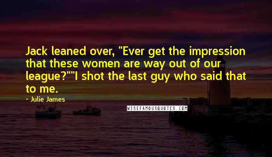 Julie James Quotes: Jack leaned over, "Ever get the impression that these women are way out of our league?""I shot the last guy who said that to me.