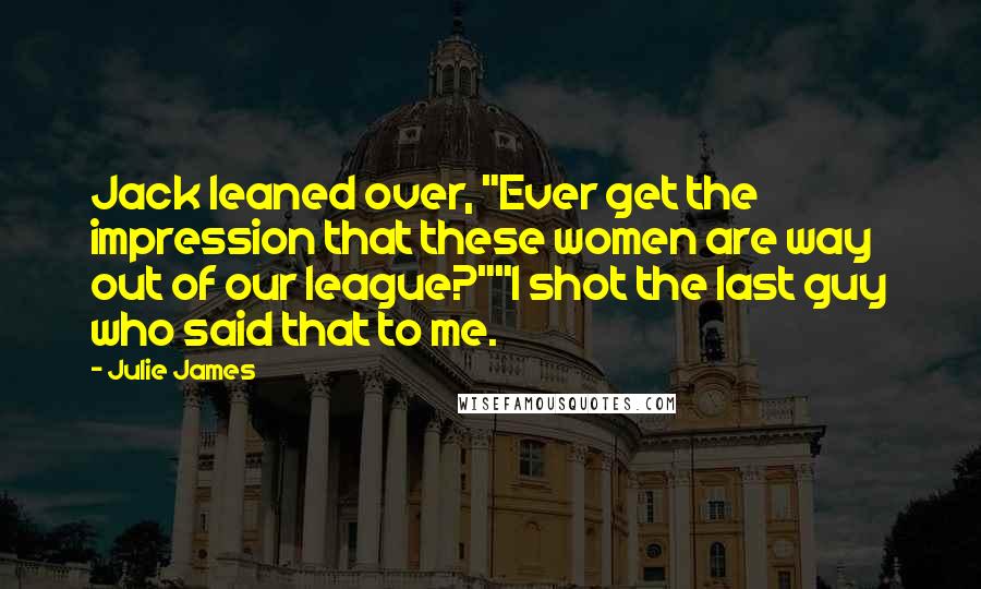 Julie James Quotes: Jack leaned over, "Ever get the impression that these women are way out of our league?""I shot the last guy who said that to me.