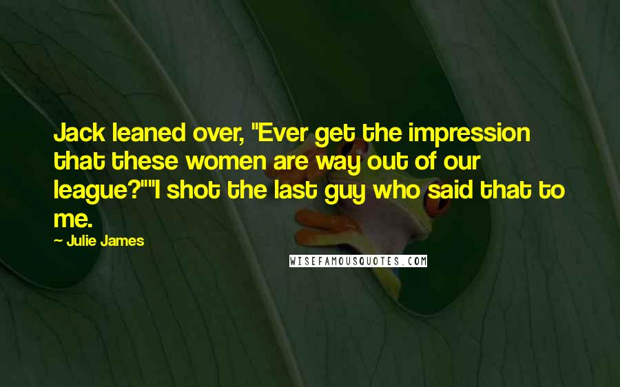 Julie James Quotes: Jack leaned over, "Ever get the impression that these women are way out of our league?""I shot the last guy who said that to me.