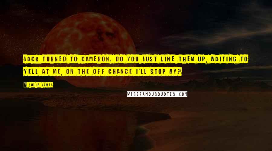 Julie James Quotes: Jack turned to Cameron. Do you just line them up, waiting to yell at me, on the off chance I'll stop by?