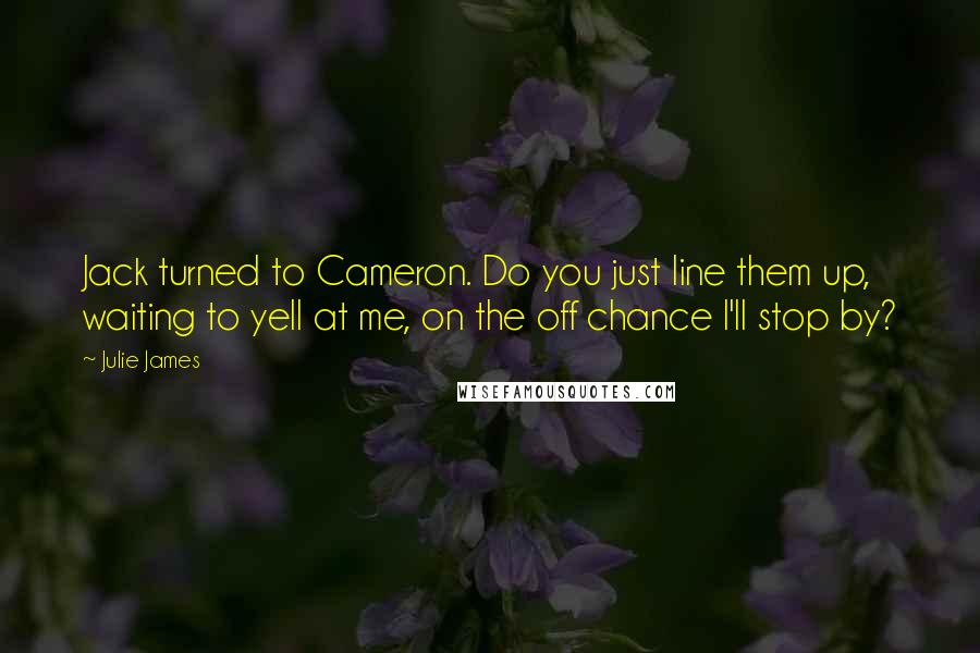 Julie James Quotes: Jack turned to Cameron. Do you just line them up, waiting to yell at me, on the off chance I'll stop by?