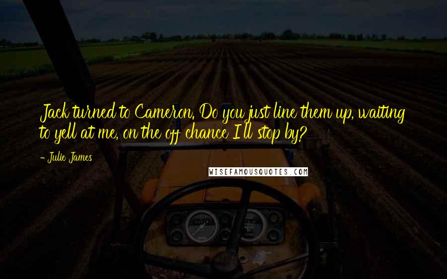 Julie James Quotes: Jack turned to Cameron. Do you just line them up, waiting to yell at me, on the off chance I'll stop by?