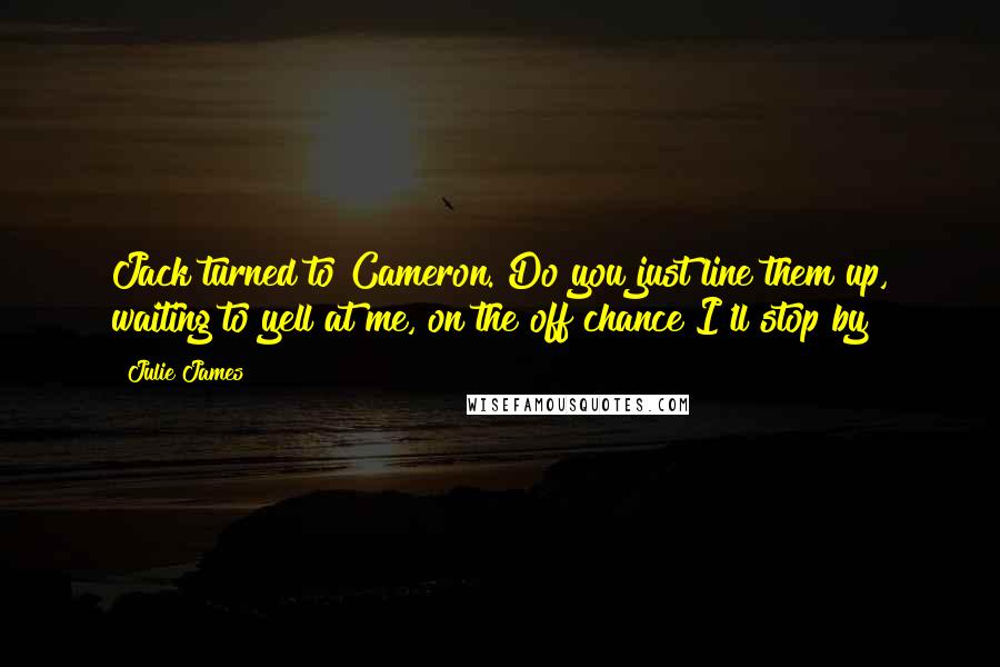 Julie James Quotes: Jack turned to Cameron. Do you just line them up, waiting to yell at me, on the off chance I'll stop by?