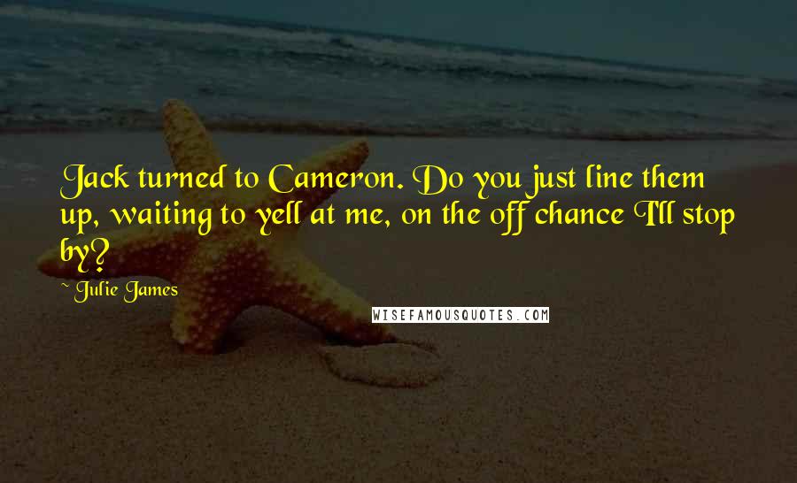 Julie James Quotes: Jack turned to Cameron. Do you just line them up, waiting to yell at me, on the off chance I'll stop by?