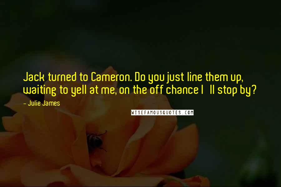 Julie James Quotes: Jack turned to Cameron. Do you just line them up, waiting to yell at me, on the off chance I'll stop by?