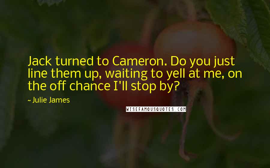 Julie James Quotes: Jack turned to Cameron. Do you just line them up, waiting to yell at me, on the off chance I'll stop by?