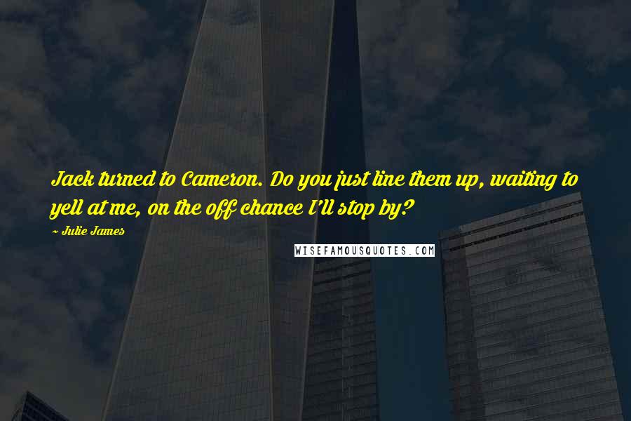 Julie James Quotes: Jack turned to Cameron. Do you just line them up, waiting to yell at me, on the off chance I'll stop by?