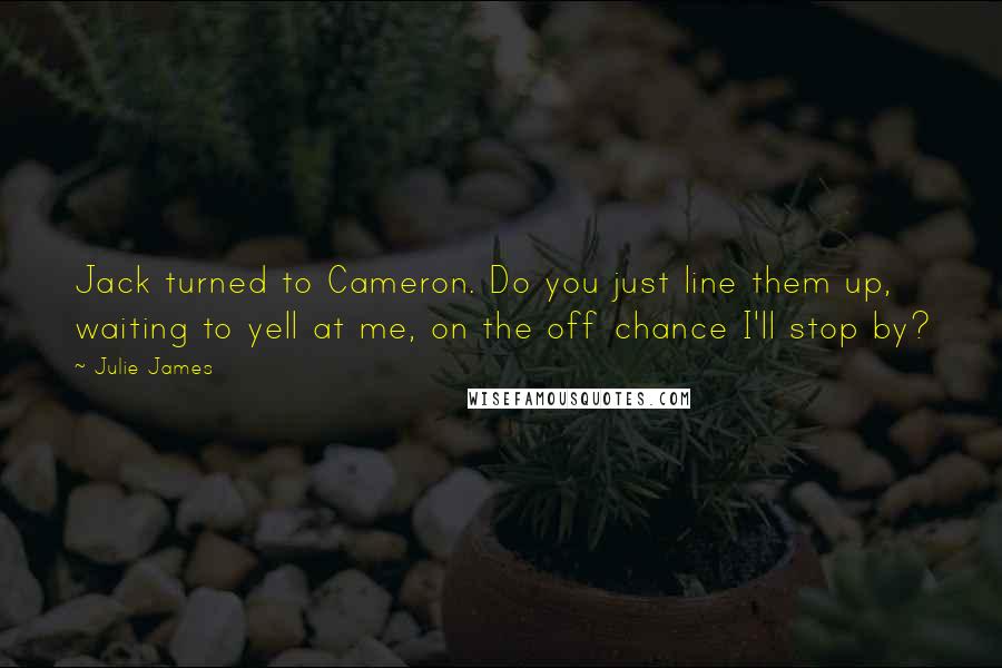 Julie James Quotes: Jack turned to Cameron. Do you just line them up, waiting to yell at me, on the off chance I'll stop by?