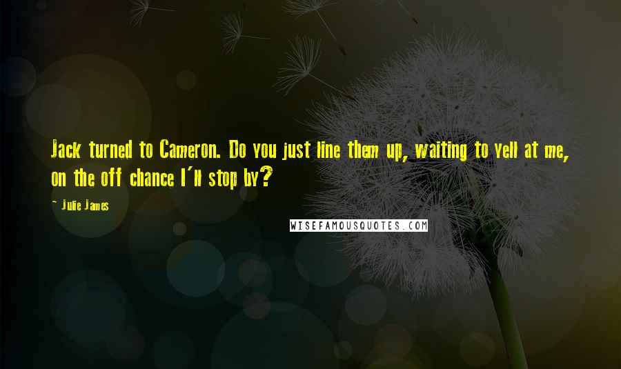 Julie James Quotes: Jack turned to Cameron. Do you just line them up, waiting to yell at me, on the off chance I'll stop by?
